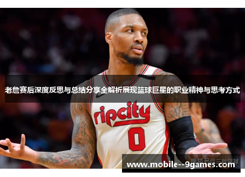 老詹赛后深度反思与总结分享全解析展现篮球巨星的职业精神与思考方式