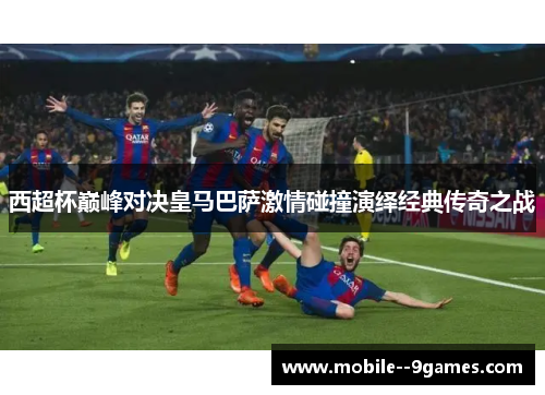 西超杯巅峰对决皇马巴萨激情碰撞演绎经典传奇之战