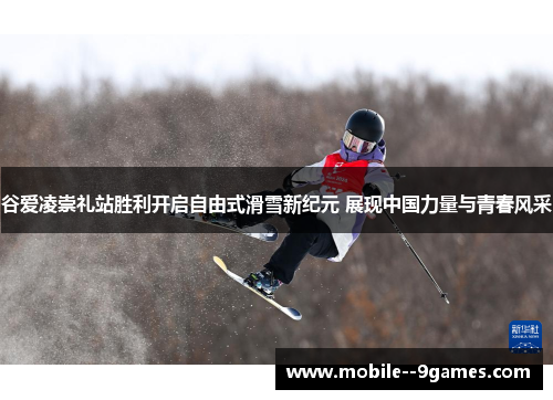 谷爱凌崇礼站胜利开启自由式滑雪新纪元 展现中国力量与青春风采 谷爱凌崇礼站胜利开启自由式滑雪新纪元 展现中国力量与青春风采