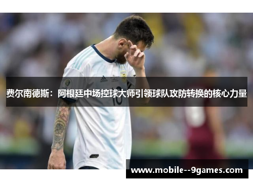 费尔南德斯：阿根廷中场控球大师引领球队攻防转换的核心力量