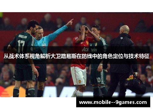 从战术体系视角解析大卫路易斯在防线中的角色定位与技术特征 从战术体系视角解析大卫路易斯在防线中的角色定位与技术特征