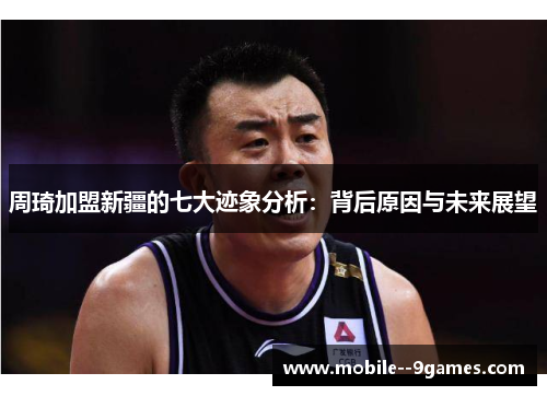 周琦加盟新疆的七大迹象分析:背后原因与未来展望 周琦加盟新疆的七大迹象分析:背后原因与未来展望