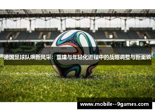德国足球队焕新风采：重建与年轻化进程中的战略调整与新面貌