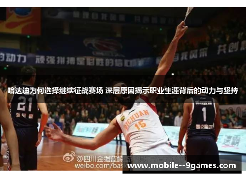 哈达迪为何选择继续征战赛场 深层原因揭示职业生涯背后的动力与坚持