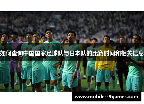 如何查询中国国家足球队与日本队的比赛时间和相关信息 如何查询中国国家足球队与日本队的比赛时间和相关信息