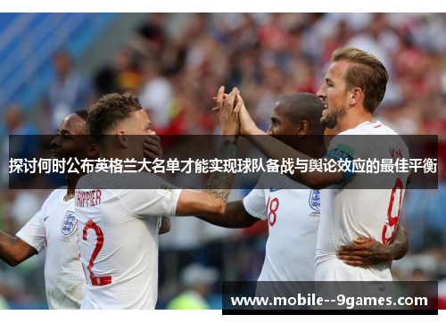 探讨何时公布英格兰大名单才能实现球队备战与舆论效应的最佳平衡