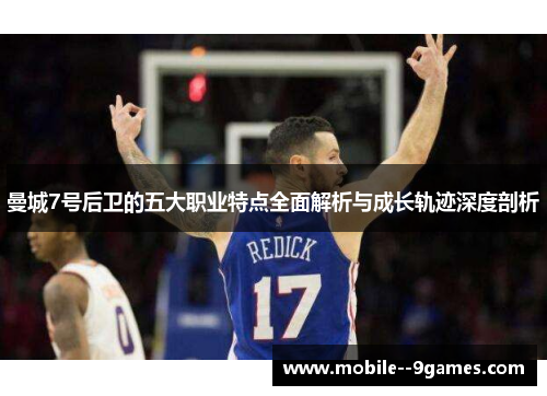 曼城7号后卫的五大职业特点全面解析与成长轨迹深度剖析