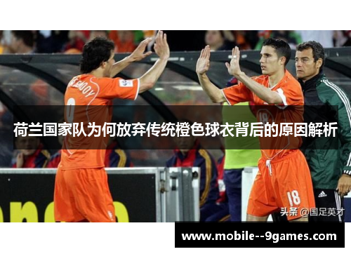 荷兰国家队为何放弃传统橙色球衣背后的原因解析
