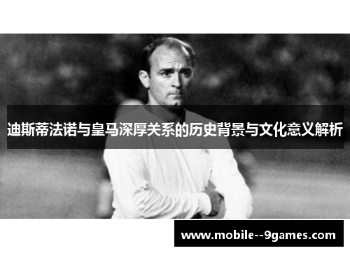 迪斯蒂法诺与皇马深厚关系的历史背景与文化意义解析