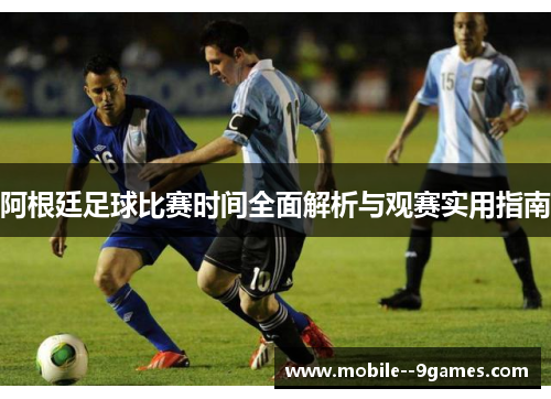 阿根廷足球比赛时间全面解析与观赛实用指南 阿根廷足球比赛时间全面解析与观赛实用指南