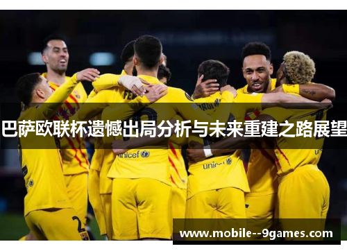 巴萨欧联杯遗憾出局分析与未来重建之路展望 巴萨欧联杯遗憾出局分析与未来重建之路展望