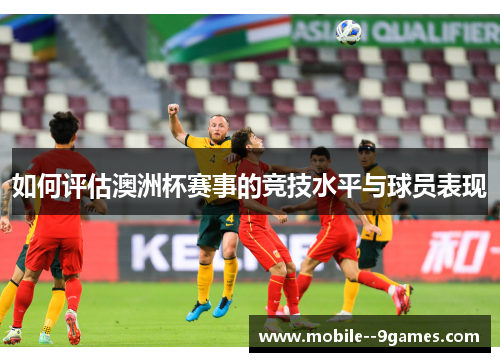 如何评估澳洲杯赛事的竞技水平与球员表现 如何评估澳洲杯赛事的竞技水平与球员表现