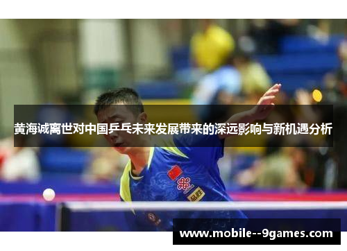 黄海诚离世对中国乒乓未来发展带来的深远影响与新机遇分析 黄海诚离世对中国乒乓未来发展带来的深远影响与新机遇分析