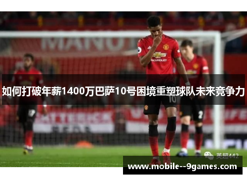 如何打破年薪1400万巴萨10号困境重塑球队未来竞争力