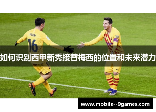 如何识别西甲新秀接替梅西的位置和未来潜力