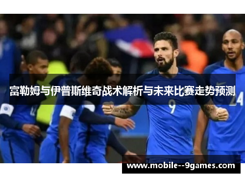 富勒姆与伊普斯维奇战术解析与未来比赛走势预测 富勒姆与伊普斯维奇战术解析与未来比赛走势预测