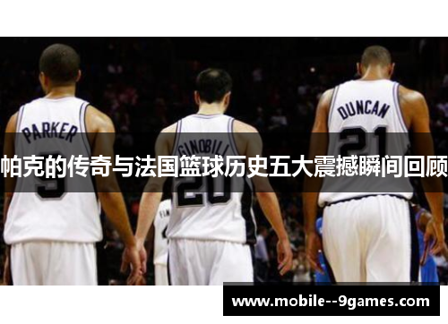 帕克的传奇与法国篮球历史五大震撼瞬间回顾