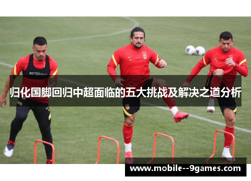 归化国脚回归中超面临的五大挑战及解决之道分析