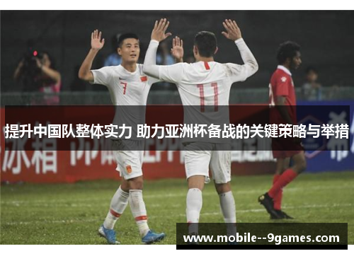 提升中国队整体实力 助力亚洲杯备战的关键策略与举措