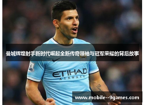 曼城辉煌射手新时代崛起全新传奇领袖与冠军荣耀的背后故事