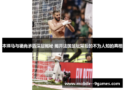 本泽马与德尚矛盾深层揭秘 揭开法国足坛背后的不为人知的真相 本泽马与德尚矛盾深层揭秘 揭开法国足坛背后的不为人知的真相