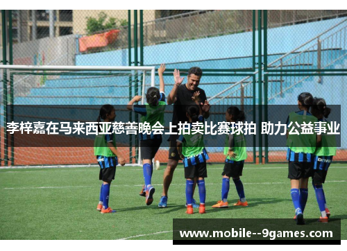 李梓嘉在马来西亚慈善晚会上拍卖比赛球拍 助力公益事业 李梓嘉在马来西亚慈善晚会上拍卖比赛球拍 助力公益事业