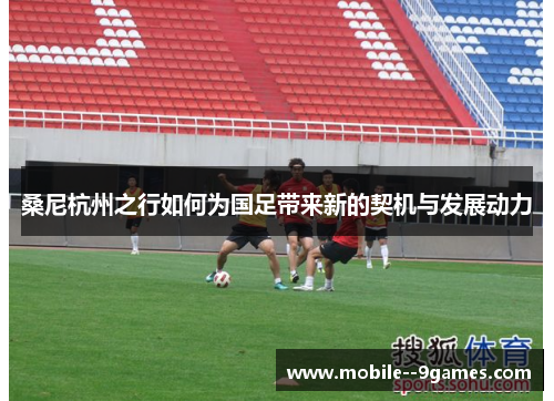 桑尼杭州之行如何为国足带来新的契机与发展动力 桑尼杭州之行如何为国足带来新的契机与发展动力