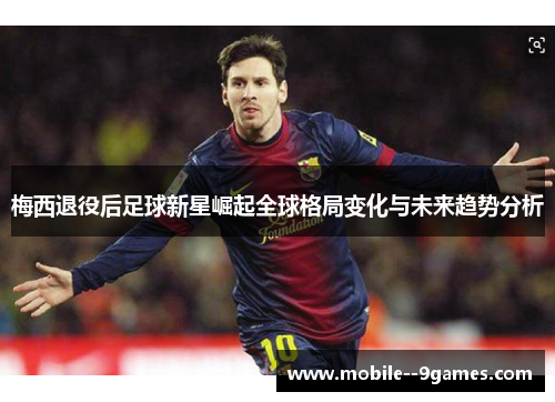 梅西退役后足球新星崛起全球格局变化与未来趋势分析 梅西退役后足球新星崛起全球格局变化与未来趋势分析