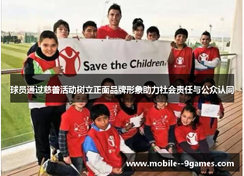 球员通过慈善活动树立正面品牌形象助力社会责任与公众认同