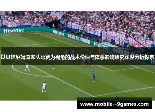 以贝林厄姆国家队比赛为视角的战术价值与体系影响研究深度分析探索