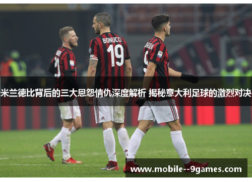米兰德比背后的三大恩怨情仇深度解析 揭秘意大利足球的激烈对决 米兰德比背后的三大恩怨情仇深度解析 揭秘意大利足球的激烈对决