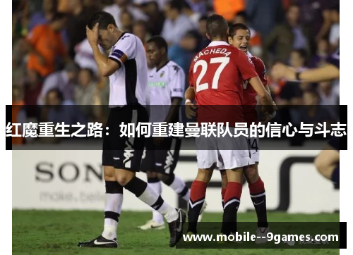 红魔重生之路：如何重建曼联队员的信心与斗志