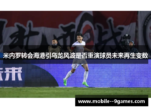 米内罗转会海港引乌龙风波是否重演球员未来再生变数