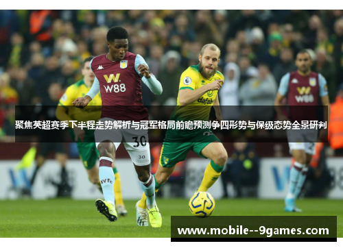 聚焦英超赛季下半程走势解析与冠军格局前瞻预测争四形势与保级态势全景研判
