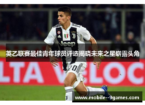 英乙联赛最佳青年球员评选揭晓未来之星崭露头角