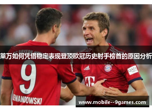 莱万如何凭借稳定表现登顶欧冠历史射手榜首的原因分析