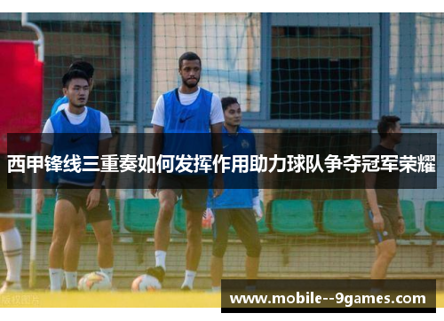 西甲锋线三重奏如何发挥作用助力球队争夺冠军荣耀 西甲锋线三重奏如何发挥作用助力球队争夺冠军荣耀