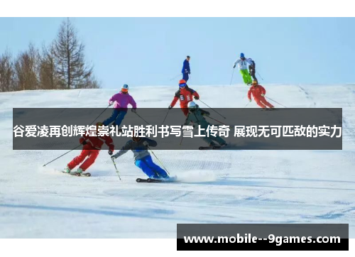 谷爱凌再创辉煌崇礼站胜利书写雪上传奇 展现无可匹敌的实力 谷爱凌再创辉煌崇礼站胜利书写雪上传奇 展现无可匹敌的实力