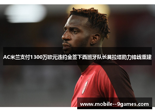 AC米兰支付1300万欧元违约金签下西班牙队长莫拉塔助力锋线重建