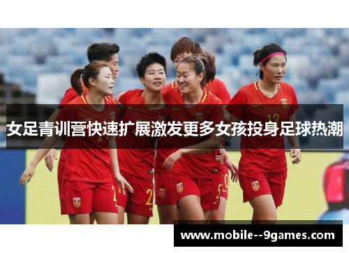 女足青训营快速扩展激发更多女孩投身足球热潮