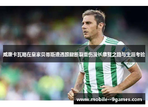 威廉卡瓦略在皇家贝蒂斯遭遇跟腱断裂重伤漫长康复之路与生涯考验