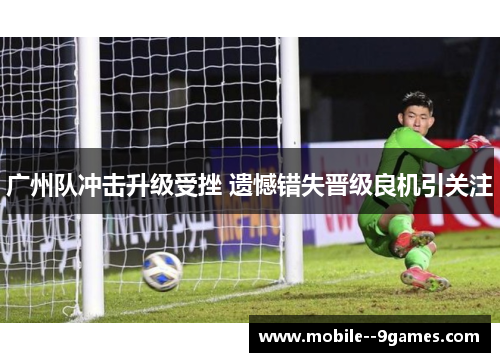 广州队冲击升级受挫 遗憾错失晋级良机引关注
