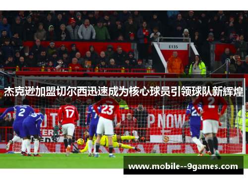 杰克逊加盟切尔西迅速成为核心球员引领球队新辉煌