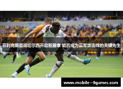 菲利克斯重返切尔西开启新篇章 能否成为蓝军攻击线的关键先生