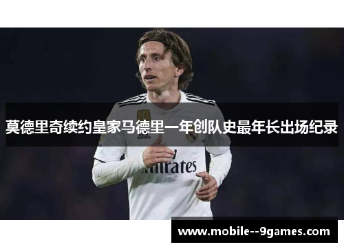 莫德里奇续约皇家马德里一年创队史最年长出场纪录 莫德里奇续约皇家马德里一年创队史最年长出场纪录