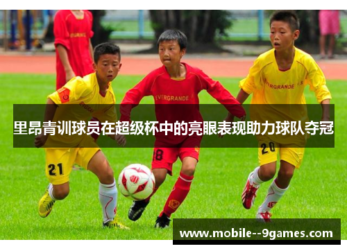 里昂青训球员在超级杯中的亮眼表现助力球队夺冠