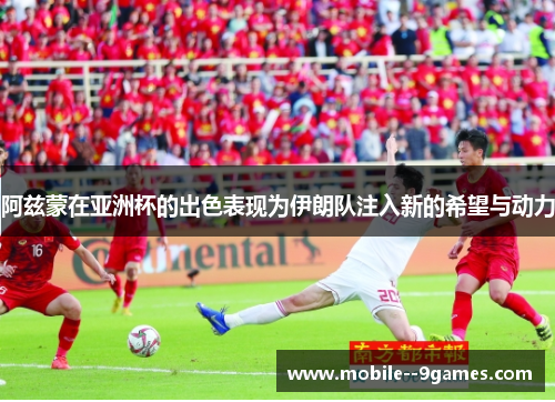 阿兹蒙在亚洲杯的出色表现为伊朗队注入新的希望与动力