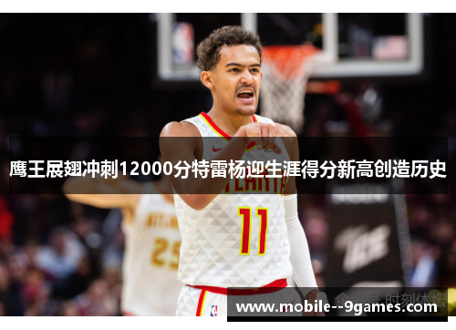 鹰王展翅冲刺12000分特雷杨迎生涯得分新高创造历史