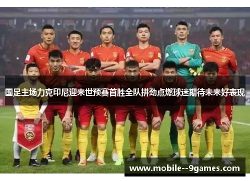 国足主场力克印尼迎来世预赛首胜全队拼劲点燃球迷期待未来好表现
