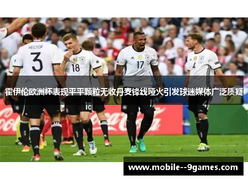 霍伊伦欧洲杯表现平平颗粒无收丹麦锋线哑火引发球迷媒体广泛质疑